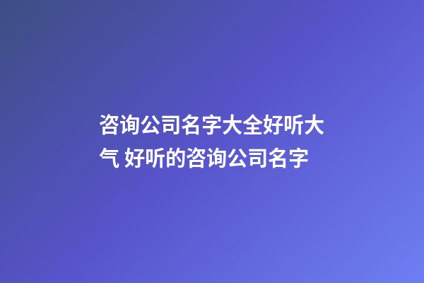 咨询公司名字大全好听大气 好听的咨询公司名字